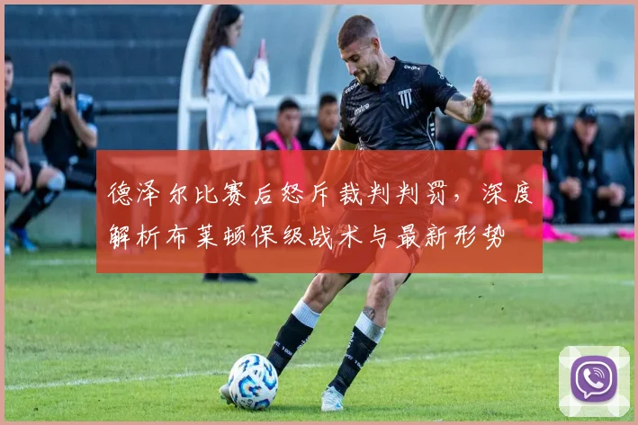 德泽尔比赛后怒斥裁判判罚，深度解析布莱顿保级战术与最新形势