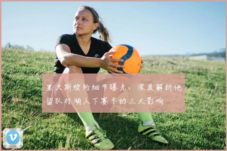 里夫斯续约细节曝光，深度解析他留队对湖人下赛季的三大影响