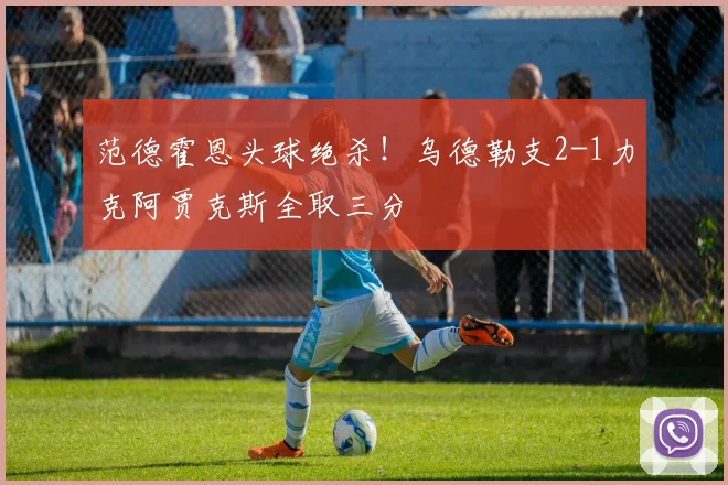 范德霍恩头球绝杀!乌德勒支2-1力克阿贾克斯全取三分