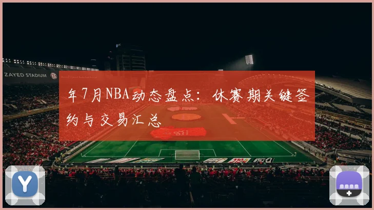 年7月NBA动态盘点：休赛期关键签约与交易汇总