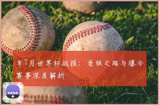 年7月世界杯战报：晋级之路与爆冷赛事深度解析