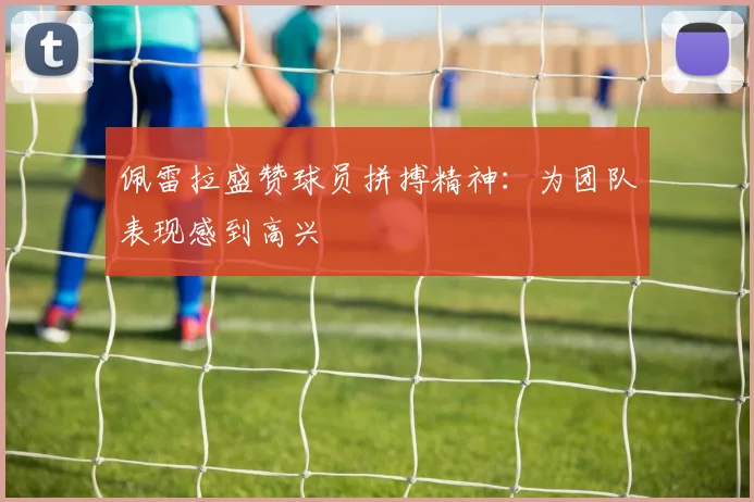 佩雷拉盛赞球员拼搏精神:为团队表现感到高兴