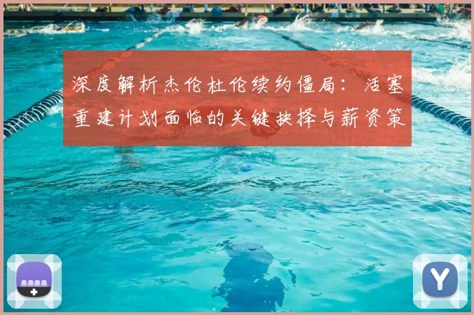 深度解析杰伦杜伦续约僵局:活塞重建计划面临的关键抉择与薪资策略