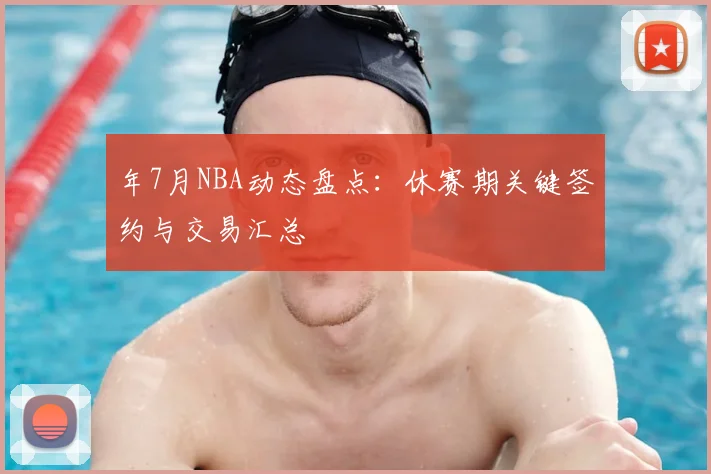 年7月NBA动态盘点：休赛期关键签约与交易汇总
