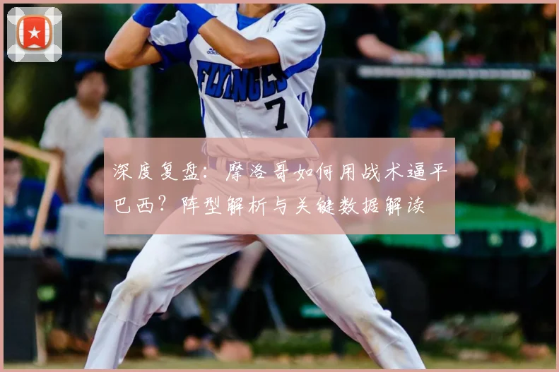 深度复盘：摩洛哥如何用战术逼平巴西？阵型解析与关键数据解读