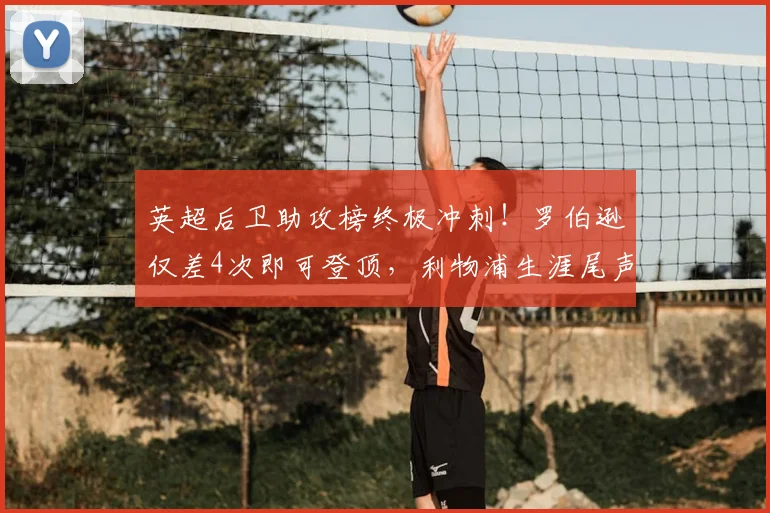 英超后卫助攻榜终极冲刺!罗伯逊仅差4次即可登顶,利物浦生涯尾声创造历史?