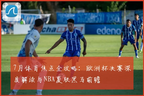 7月体育焦点全攻略：欧洲杯决赛深度解读与NBA夏联黑马前瞻