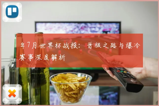 年7月世界杯战报：晋级之路与爆冷赛事深度解析
