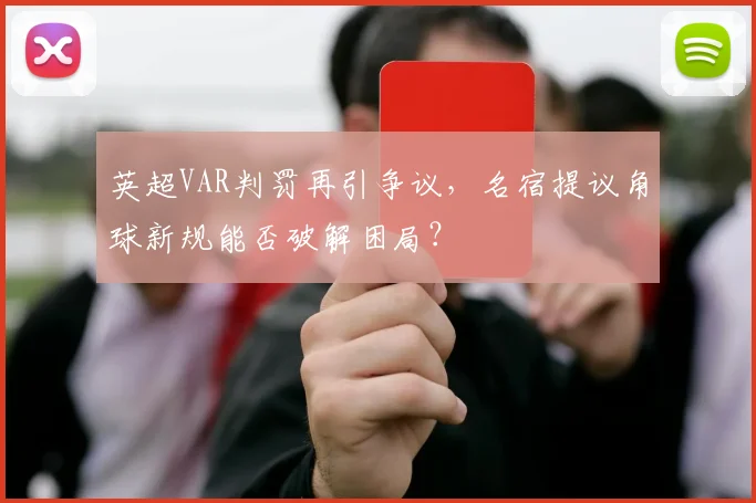 英超VAR判罚再引争议，名宿提议角球新规能否破解困局？