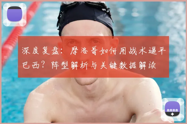 深度复盘：摩洛哥如何用战术逼平巴西？阵型解析与关键数据解读