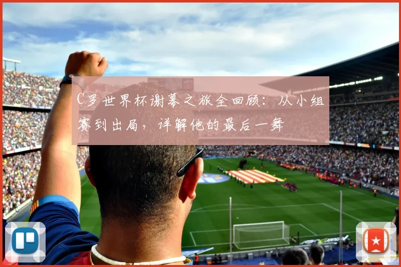 C罗世界杯谢幕之旅全回顾：从小组赛到出局，详解他的最后一舞
