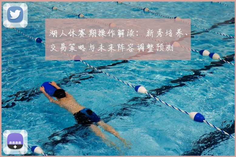湖人休赛期操作解读:新秀培养、交易策略与未来阵容调整预测
