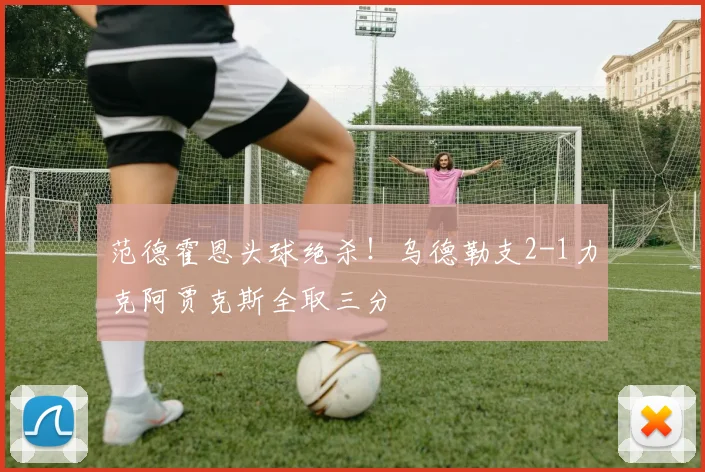 范德霍恩头球绝杀！乌德勒支2-1力克阿贾克斯全取三分